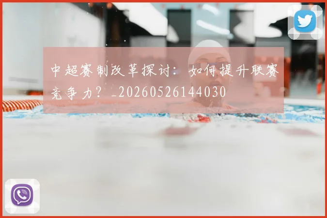 中超赛制改革探讨:如何提升联赛竞争力?_20260526144030