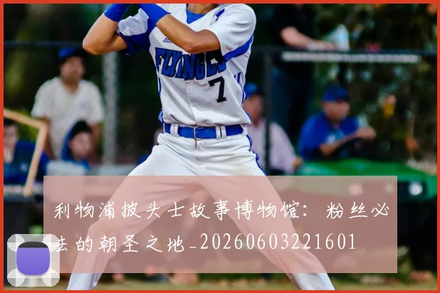 利物浦披头士故事博物馆:粉丝必去的朝圣之地_20260603221601