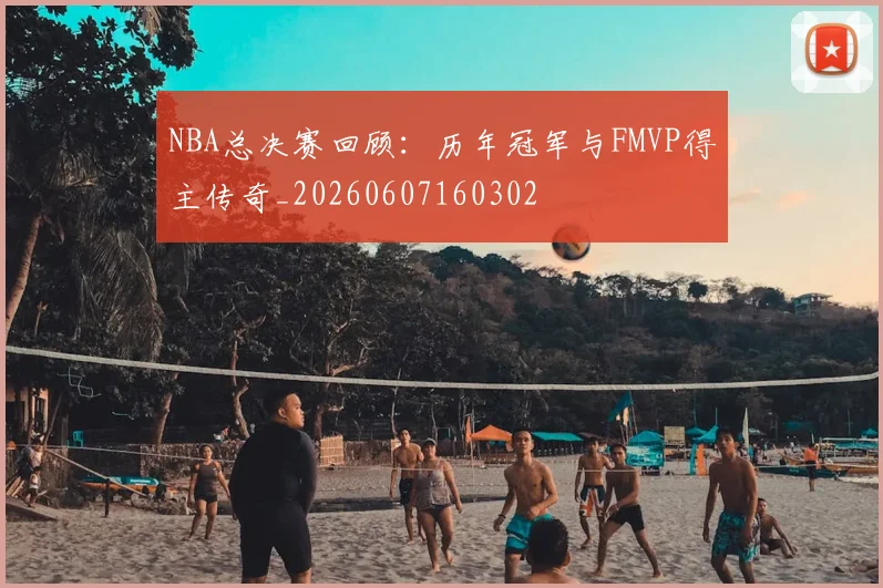 NBA总决赛回顾:历年冠军与FMVP得主传奇_20260607160302