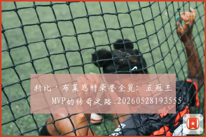 科比·布莱恩特荣誉全览:五冠王与MVP的传奇之路_20260528193555_20260610170232