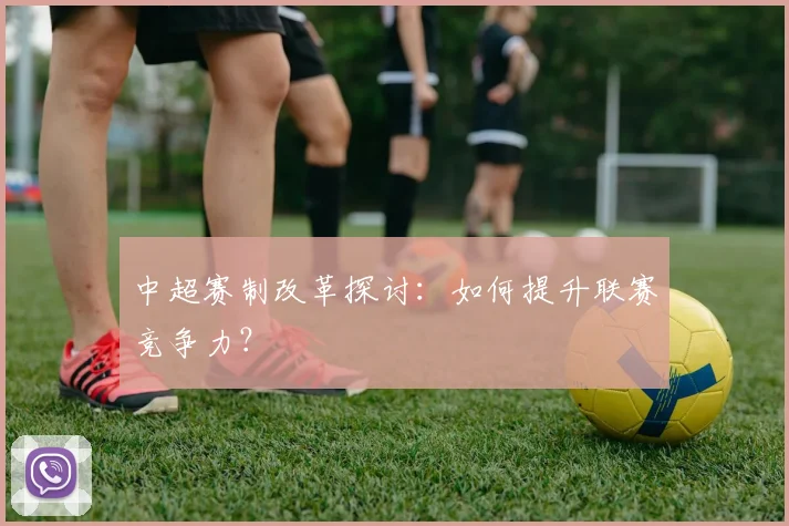 中超赛制改革探讨：如何提升联赛竞争力？