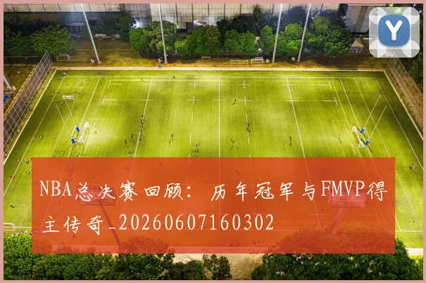 NBA总决赛回顾:历年冠军与FMVP得主传奇_20260607160302