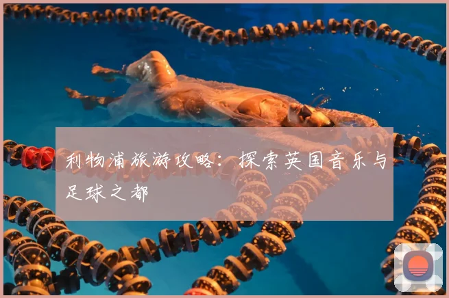 利物浦旅游攻略:探索英国音乐与足球之都