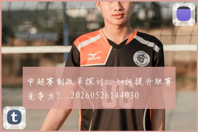 中超赛制改革探讨:如何提升联赛竞争力?_20260526144030