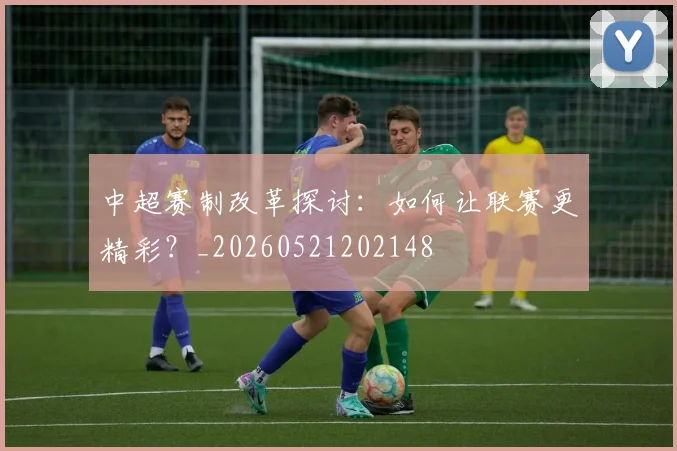 中超赛制改革探讨:如何让联赛更精彩?_20260521202148