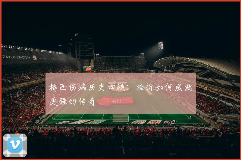 梅西伤病历史回顾:挫折如何成就更强的传奇