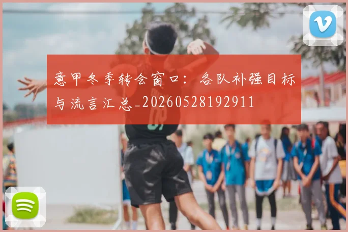 意甲冬季转会窗口：各队补强目标与流言汇总_20260528192911