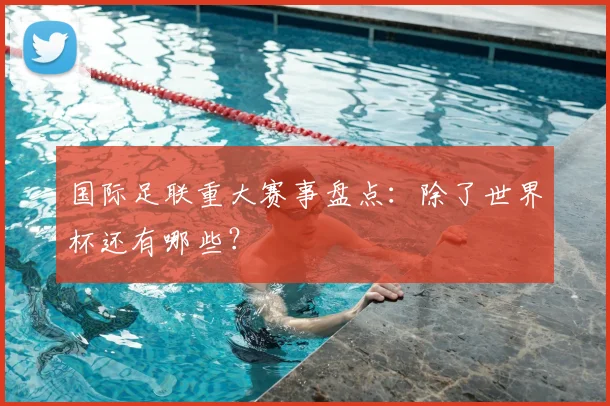 国际足联重大赛事盘点：除了世界杯还有哪些？