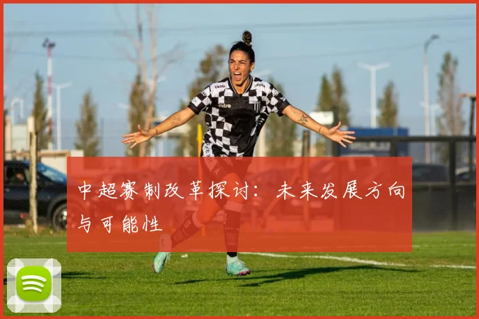 中超赛制改革探讨:未来发展方向与可能性