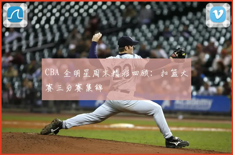 CBA 全明星周末精彩回顾：扣篮大赛三分赛集锦