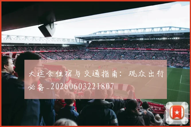 大运会住宿与交通指南:观众出行必备_20260603221807