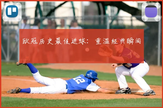 欧冠历史最佳进球：重温经典瞬间