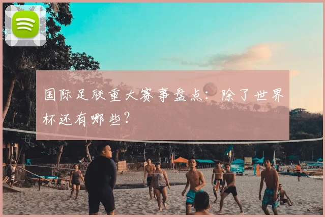 国际足联重大赛事盘点：除了世界杯还有哪些？
