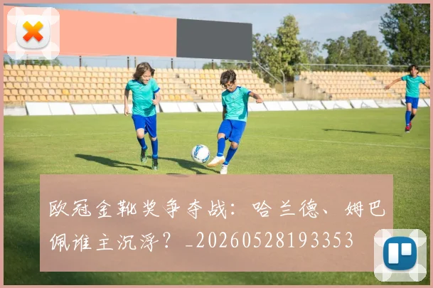 欧冠金靴奖争夺战：哈兰德、姆巴佩谁主沉浮？_20260528193353