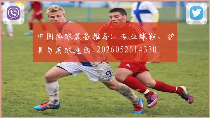 中国排球装备推荐:专业球鞋、护具与用球选购_20260526143301